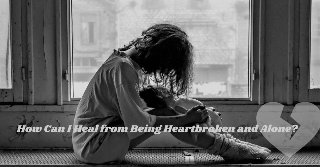 How Can I Heal from Being Heartbroken and Alone?